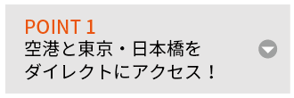 POINT 1 空港と東京・日本橋をダイレクトにアクセス！