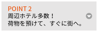 POINT 2 周辺ホテル多数！荷物を預けて、すぐに街へ。