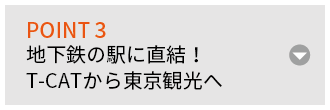 POINT 3 地下鉄の駅に直結！T-CATから東京観光へ